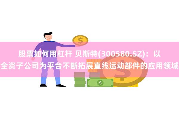 股票如何用杠杆 贝斯特(300580.SZ)：以全资子公司为平台不断拓展直线运动部件的应用领域