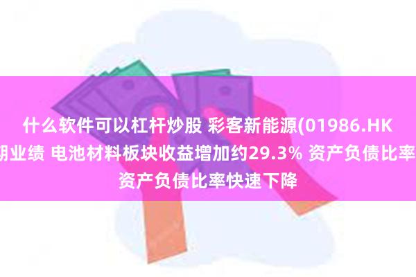 什么软件可以杠杆炒股 彩客新能源(01986.HK)公布中期业绩 电池材料板块收益增加约29.3% 资产负债比率快速下降