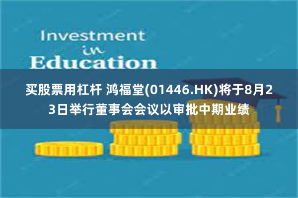 买股票用杠杆 鸿福堂(01446.HK)将于8月23日举行董事会会议以审批中期业绩