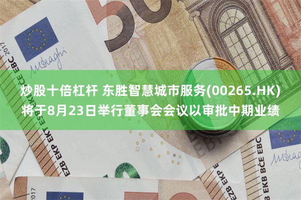 炒股十倍杠杆 东胜智慧城市服务(00265.HK)将于8月23日举行董事会会议以审批中期业绩