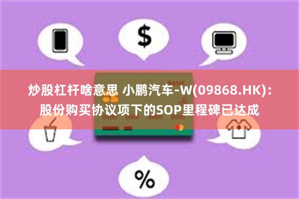 炒股杠杆啥意思 小鹏汽车-W(09868.HK)：股份购买协议项下的SOP里程碑已达成