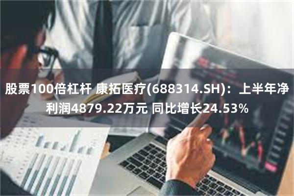 股票100倍杠杆 康拓医疗(688314.SH)：上半年净利润4879.22万元 同比增长24.53%