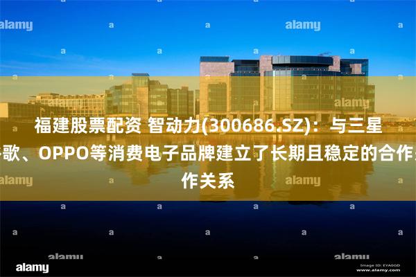 福建股票配资 智动力(300686.SZ)：与三星、谷歌、OPPO等消费电子品牌建立了长期且稳定的合作关系