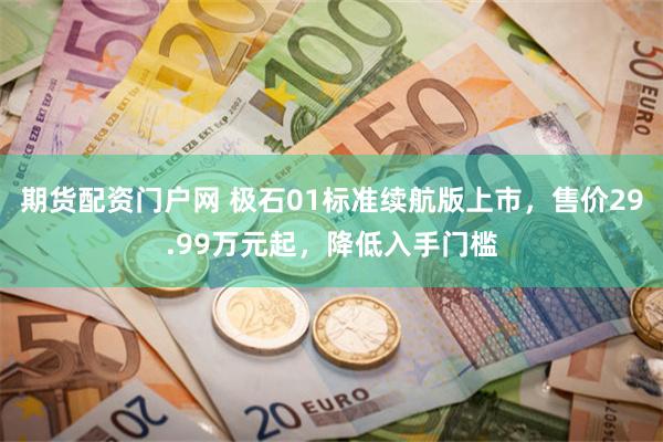 期货配资门户网 极石01标准续航版上市，售价29.99万元起，降低入手门槛