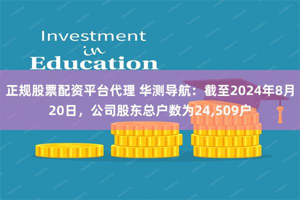 正规股票配资平台代理 华测导航：截至2024年8月20日，公司股东总户数为24,509户