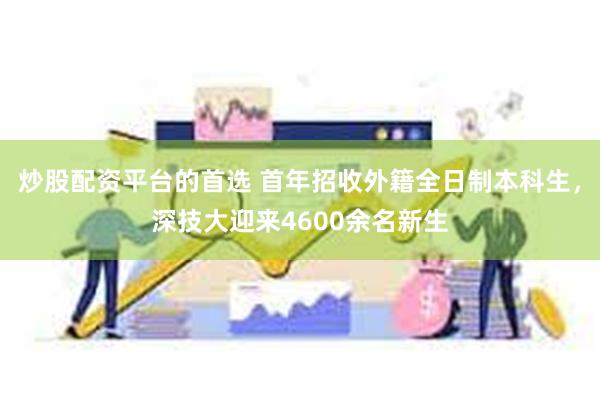 炒股配资平台的首选 首年招收外籍全日制本科生，深技大迎来4600余名新生