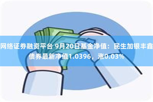 网络证劵融资平台 9月20日基金净值：民生加银丰鑫债券最新净值1.0396，涨0.03%