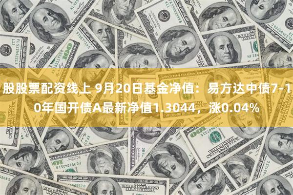 股股票配资线上 9月20日基金净值：易方达中债7-10年国开债A最新净值1.3044，涨0.04%