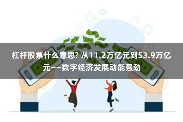 杠杆股票什么意思? 从11.2万亿元到53.9万亿元——数字经济发展动能强劲