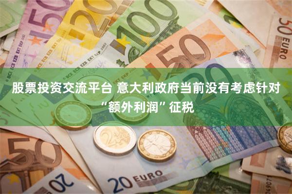 股票投资交流平台 意大利政府当前没有考虑针对“额外利润”征税