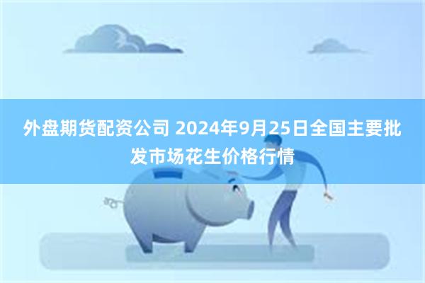 外盘期货配资公司 2024年9月25日全国主要批发市场花生价格行情