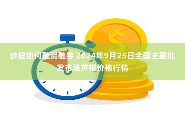 炒股如何融资融券 2024年9月25日全国主要批发市场芦柑价格行情