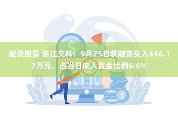 配资股是 浙江交科：9月25日获融资买入446.17万元，占当日流入资金比例6.6%