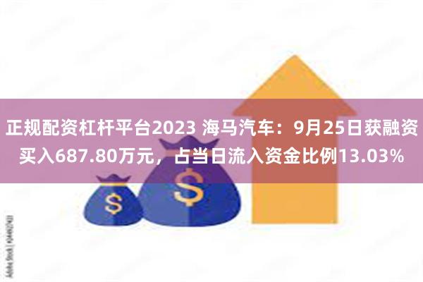 正规配资杠杆平台2023 海马汽车：9月25日获融资买入687.80万元，占当日流入资金比例13.03%