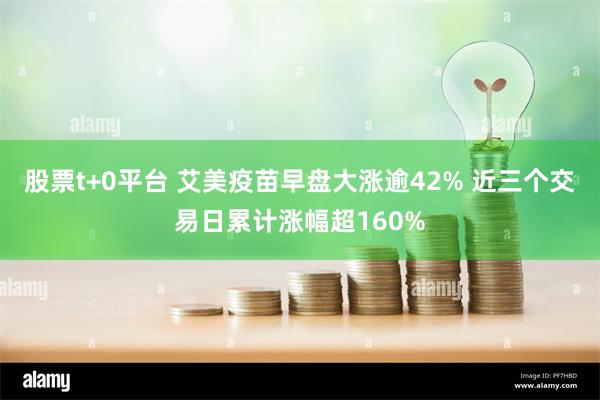 股票t+0平台 艾美疫苗早盘大涨逾42% 近三个交易日累计涨幅超160%