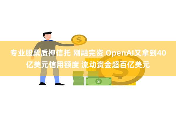 专业股票质押信托 刚融完资 OpenAI又拿到40亿美元信用额度 流动资金超百亿美元