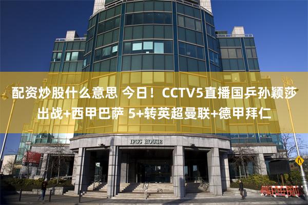 配资炒股什么意思 今日！CCTV5直播国乒孙颖莎出战+西甲巴萨 5+转英超曼联+德甲拜仁