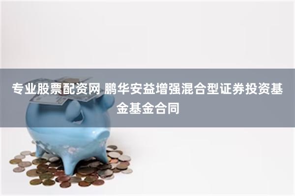 专业股票配资网 鹏华安益增强混合型证券投资基金基金合同