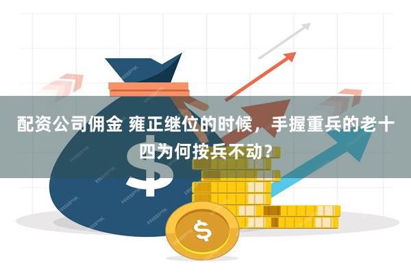 配资公司佣金 雍正继位的时候，手握重兵的老十四为何按兵不动？