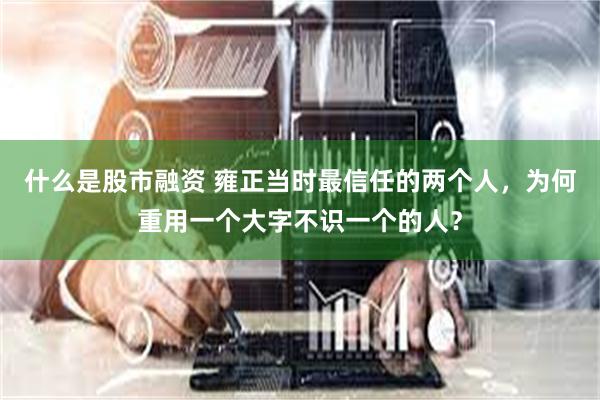 什么是股市融资 雍正当时最信任的两个人，为何重用一个大字不识一个的人？