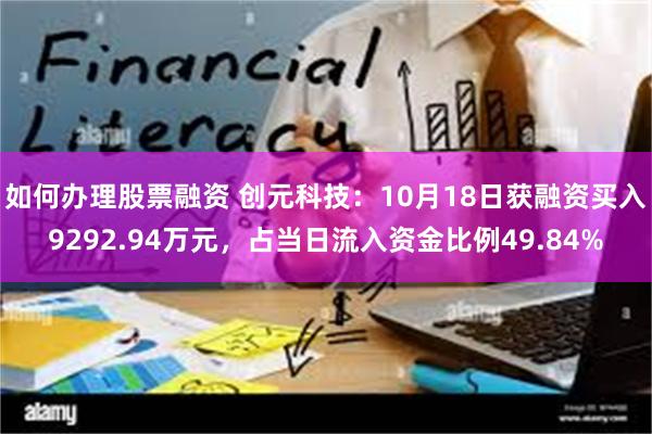 如何办理股票融资 创元科技：10月18日获融资买入9292.94万元，占当日流入资金比例49.84%