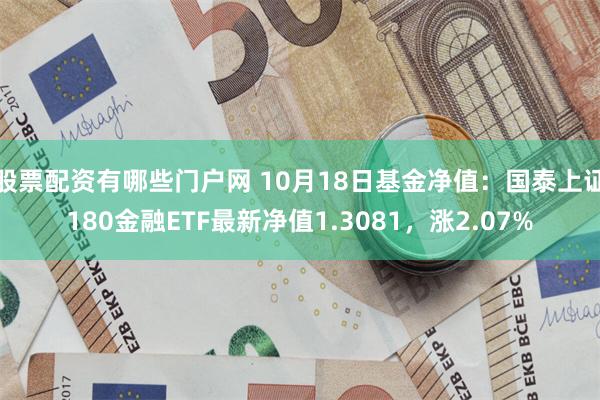 股票配资有哪些门户网 10月18日基金净值：国泰上证180金融ETF最新净值1.3081，涨2.07%