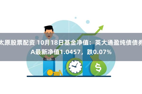 太原股票配资 10月18日基金净值：英大通盈纯债债券A最新净值1.0457，跌0.07%