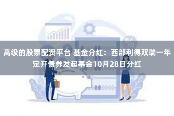 高级的股票配资平台 基金分红：西部利得双瑞一年定开债券发起基金10月28日分红