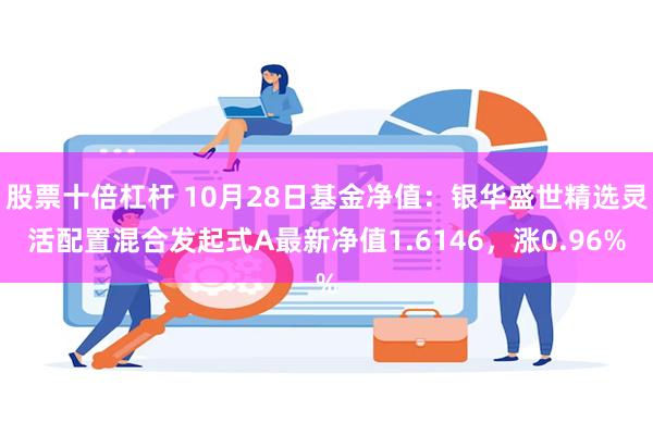 股票十倍杠杆 10月28日基金净值：银华盛世精选灵活配置混合发起式A最新净值1.6146，涨0.96%