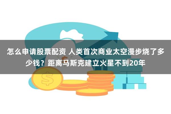 怎么申请股票配资 人类首次商业太空漫步烧了多少钱？距离马斯克建立火星不到20年