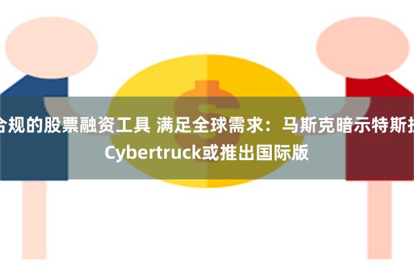 合规的股票融资工具 满足全球需求：马斯克暗示特斯拉Cybertruck或推出国际版