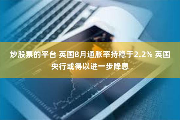 炒股票的平台 英国8月通胀率持稳于2.2% 英国央行或得以进一步降息