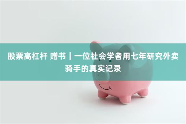 股票高杠杆 赠书｜一位社会学者用七年研究外卖骑手的真实记录