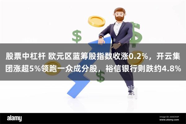 股票中杠杆 欧元区蓝筹股指数收涨0.2%，开云集团涨超5%领跑一众成分股，裕信银行则跌约4.8%