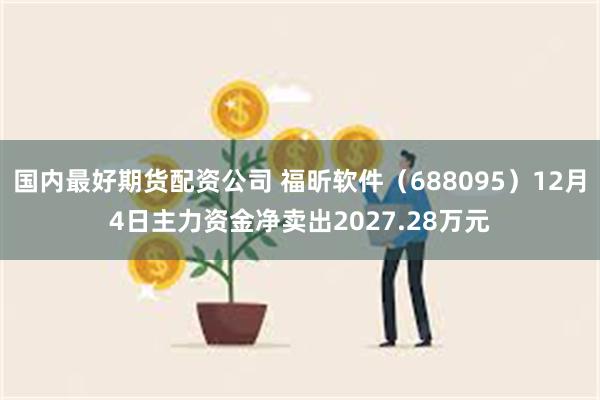 国内最好期货配资公司 福昕软件（688095）12月4日主力资金净卖出2027.28万元