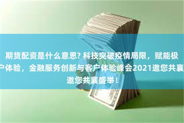 期货配资是什么意思? 科技突破疫情局限，赋能极致客户体验，金融服务创新与客户体验峰会2021邀您共襄盛举！