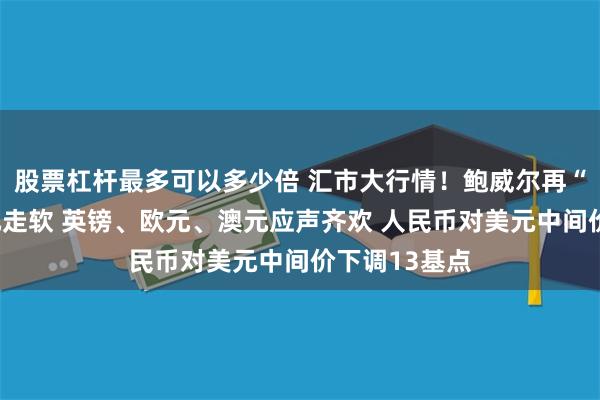 股票杠杆最多可以多少倍 汇市大行情！鲍威尔再“高鸽”促美元走软 英镑、欧元、澳元应声齐欢 人民币对美元中间价下调13基点