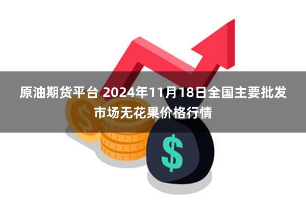 原油期货平台 2024年11月18日全国主要批发市场无花果价格行情