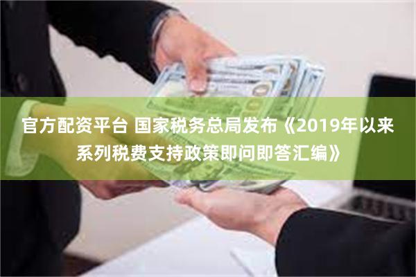 官方配资平台 国家税务总局发布《2019年以来系列税费支持政策即问即答汇编》