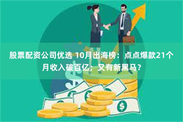 股票配资公司优选 10月出海榜：点点爆款21个月收入破百亿；又有新黑马？