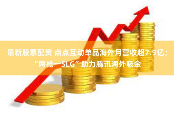 最新股票配资 点点互动单品海外月营收超7.9亿；“两枪一SLG”助力腾讯海外吸金