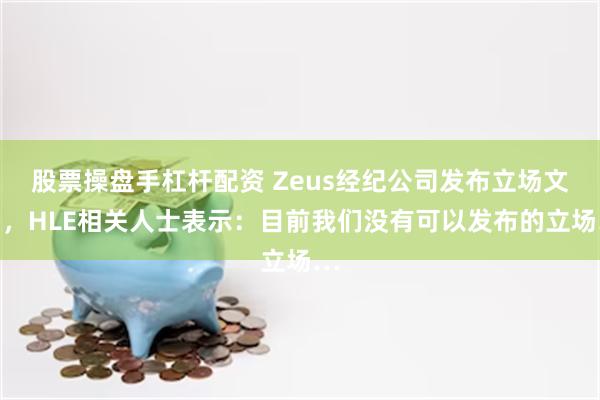 股票操盘手杠杆配资 Zeus经纪公司发布立场文后，HLE相关人士表示：目前我们没有可以发布的立场…