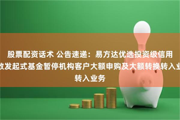 股票配资话术 公告速递：易方达优选投资级信用指数发起式基金暂停机构客户大额申购及大额转换转入业务