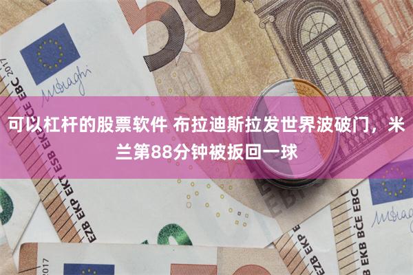 可以杠杆的股票软件 布拉迪斯拉发世界波破门，米兰第88分钟被扳回一球