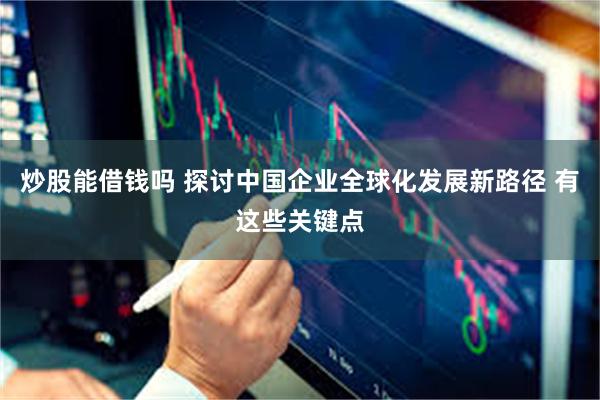 炒股能借钱吗 探讨中国企业全球化发展新路径 有这些关键点