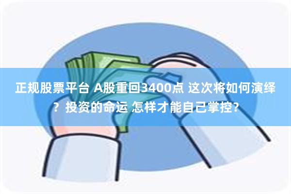 正规股票平台 A股重回3400点 这次将如何演绎？投资的命运 怎样才能自己掌控？