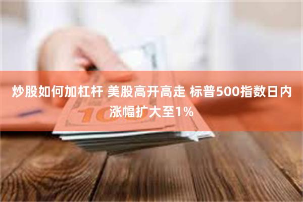 炒股如何加杠杆 美股高开高走 标普500指数日内涨幅扩大至1%