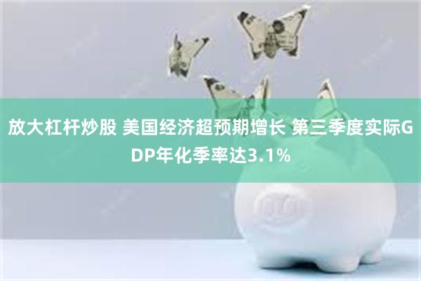 放大杠杆炒股 美国经济超预期增长 第三季度实际GDP年化季率达3.1%