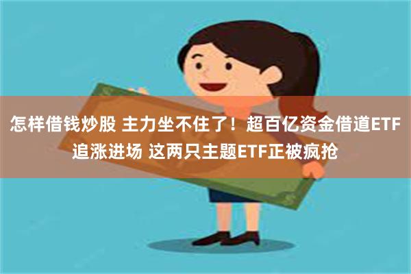 怎样借钱炒股 主力坐不住了！超百亿资金借道ETF追涨进场 这两只主题ETF正被疯抢