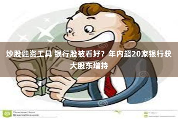 炒股融资工具 银行股被看好？年内超20家银行获大股东增持